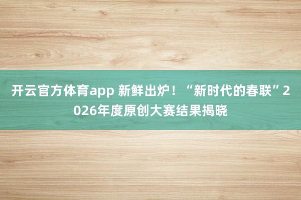 開云官方體育app 新鮮出爐!“新時(shí)代的春聯(lián)”2026年度原創(chuàng)大賽結(jié)果揭曉