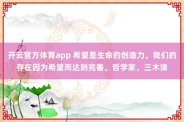 開(kāi)云官方體育app 希望是生命的創(chuàng)造力。我們的存在因?yàn)橄Ｍ_(dá)到完善。哲學(xué)家，三木清
