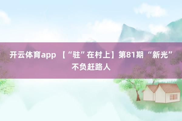 開云體育app 【“駐”在村上】第81期 “新光”不負(fù)趕路人