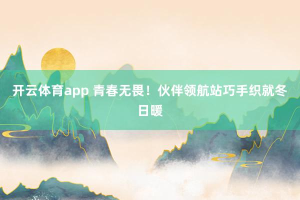 開云體育app 青春無畏！伙伴領航站巧手織就冬日暖