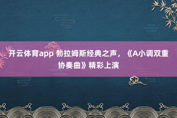 開云體育app 勃拉姆斯經典之聲,《A小調雙重協奏曲》精彩上演
