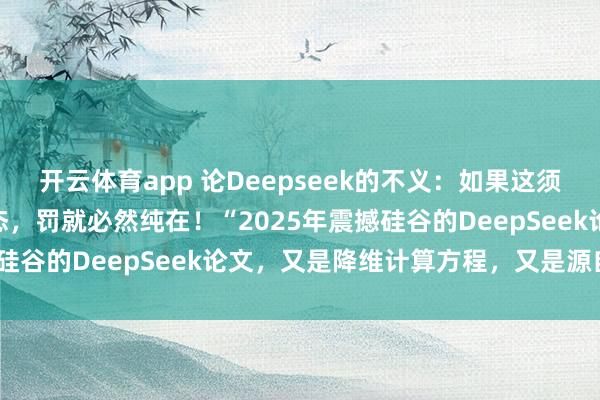 開云體育app 論Deepseek的不義:如果這須彌(虛擬)世界是虛擬模態,罰就必然純在!“2025年震撼硅谷的DeepSeek論文,又是降維計算方程,又是源自誰?”