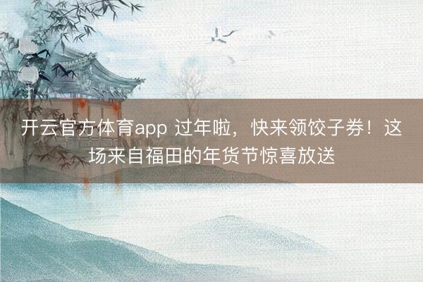 開云官方體育app 過年啦，快來領餃子券！這場來自福田的年貨節(jié)驚喜放送
