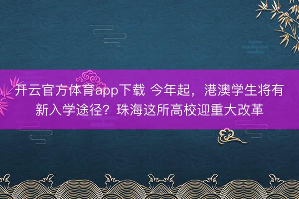 開云官方體育app下載 今年起,港澳學(xué)生將有新入學(xué)途徑?珠海這所高校迎重大改革