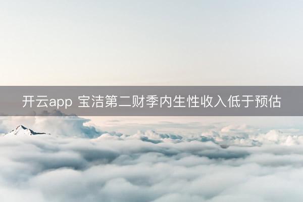 開云app 寶潔第二財季內(nèi)生性收入低于預(yù)估
