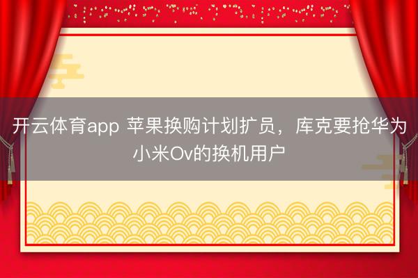 開云體育app 蘋果換購計劃擴員，庫克要搶華為小米Ov的換機用戶