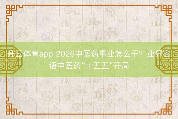開云體育app 2026中醫藥事業怎么干?業界寄語中醫藥“十五五”開局