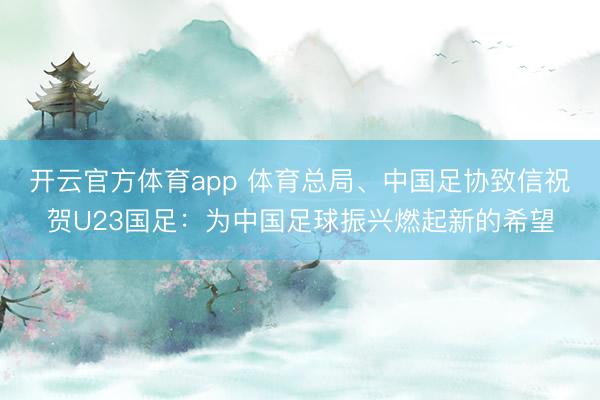 開云官方體育app 體育總局、中國足協致信祝賀U23國足：為中國足球振興燃起新的希望