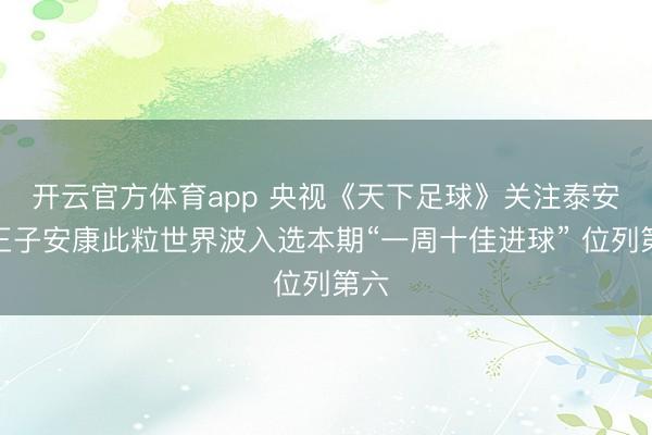 開云官方體育app 央視《天下足球》關注泰安!王子安康此粒世界波入選本期“一周十佳進球” 位列第六