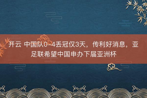 開(kāi)云 中國(guó)隊(duì)0-4丟冠僅3天,傳利好消息,亞足聯(lián)希望中國(guó)申辦下屆亞洲杯