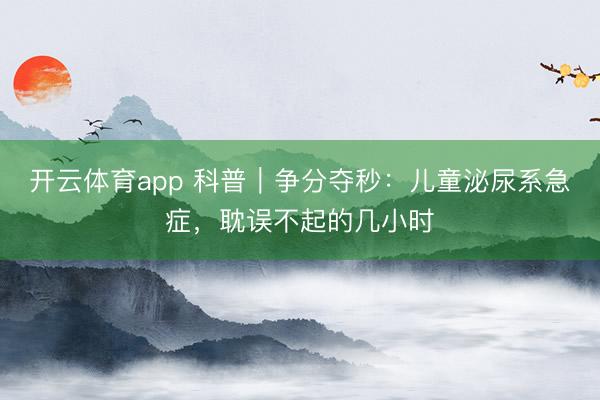 開(kāi)云體育app 科普|爭(zhēng)分奪秒:兒童泌尿系急癥,耽誤不起的幾小時(shí)