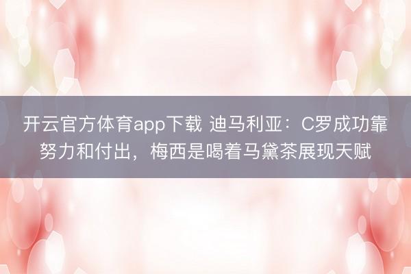 開云官方體育app下載 迪馬利亞:C羅成功靠努力和付出,梅西是喝著馬黛茶展現天賦