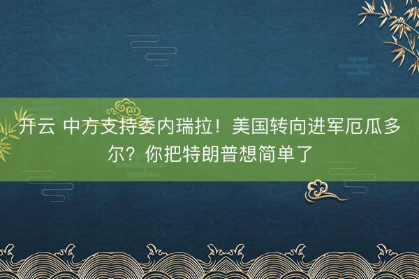 開云 中方支持委內(nèi)瑞拉！美國轉向進軍厄瓜多爾？你把特朗普想簡單了