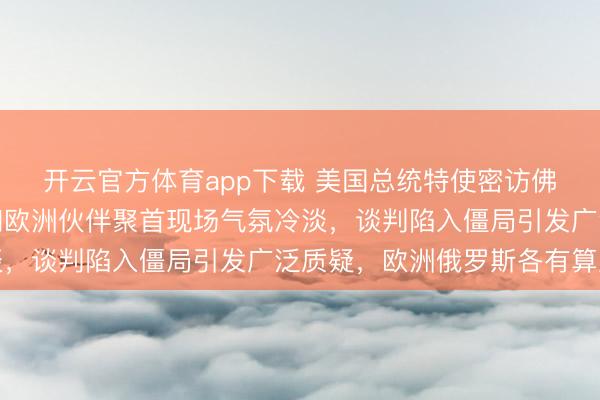 開云官方體育app下載 美國總統特使密訪佛羅里達,烏克蘭代表和歐洲伙伴聚首現場氣氛冷淡,談判陷入僵局引發(fā)廣泛質疑,歐洲俄羅斯各有算盤