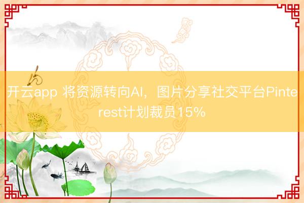 開(kāi)云app 將資源轉(zhuǎn)向AI,圖片分享社交平臺(tái)Pinterest計(jì)劃裁員15%