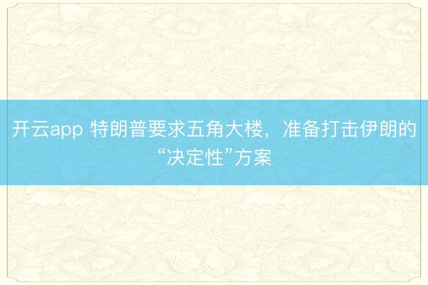 開(kāi)云app 特朗普要求五角大樓，準(zhǔn)備打擊伊朗的“決定性”方案