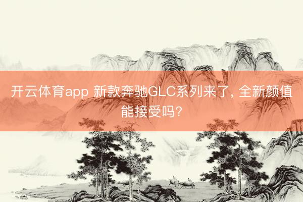 開云體育app 新款奔馳GLC系列來了， 全新顏值能接受嗎?