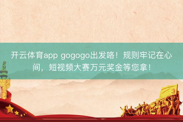 開云體育app gogogo出發(fā)咯！規(guī)則牢記在心間，短視頻大賽萬元獎金等您拿！
