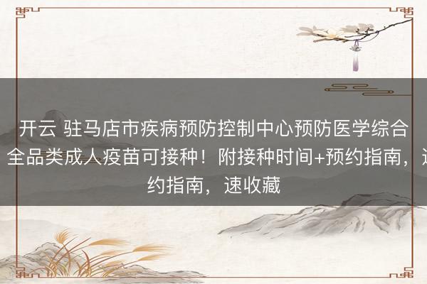 開云 駐馬店市疾病預防控制中心預防醫學綜合門診|全品類成人疫苗可接種!附接種時間+預約指南,速收藏