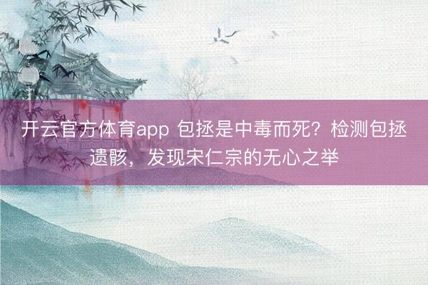 開(kāi)云官方體育app 包拯是中毒而死?檢測(cè)包拯遺骸,發(fā)現(xiàn)宋仁宗的無(wú)心之舉