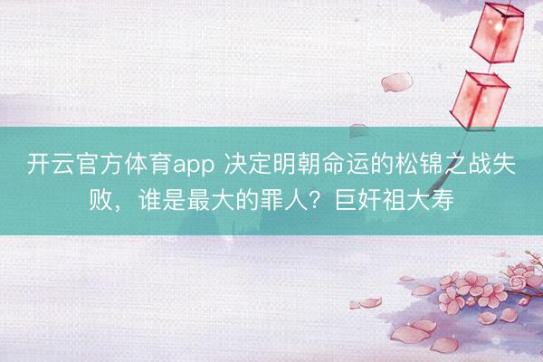 開云官方體育app 決定明朝命運(yùn)的松錦之戰(zhàn)失敗，誰是最大的罪人？巨奸祖大壽