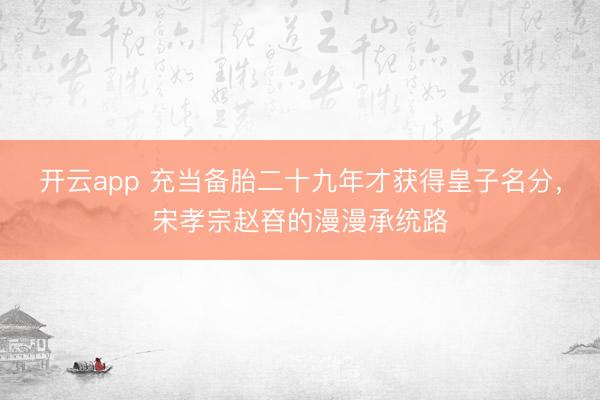 開云app 充當(dāng)備胎二十九年才獲得皇子名分,宋孝宗趙昚的漫漫承統(tǒng)路