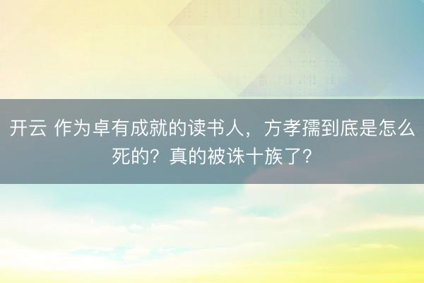 開云 作為卓有成就的讀書人，方孝孺到底是怎么死的？真的被誅十族了？