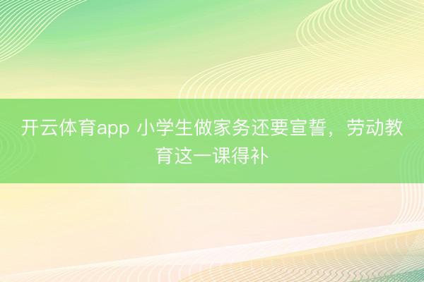 開云體育app 小學(xué)生做家務(wù)還要宣誓,勞動(dòng)教育這一課得補(bǔ)