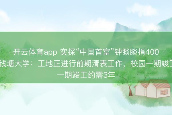 開云體育app 實探“中國首富”鐘睒睒捐400億籌辦的錢塘大學:工地正進行前期清表工作,校園一期竣工約需3年