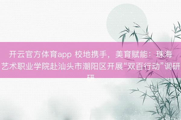 開云官方體育app 校地攜手,美育賦能:珠海藝術職業學院赴汕頭市潮陽區開展“雙百行動”調研