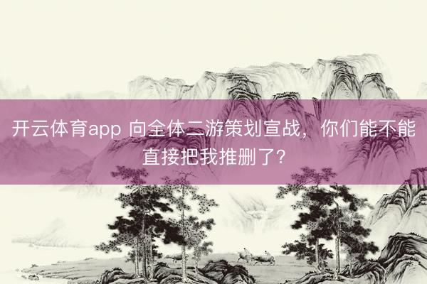 開云體育app 向全體二游策劃宣戰(zhàn),你們能不能直接把我推刪了?