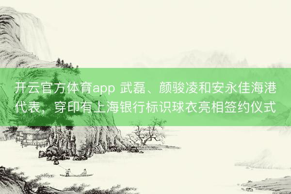 開云官方體育app 武磊、顏駿凌和安永佳海港代表,穿印有上海銀行標識球衣亮相簽約儀式