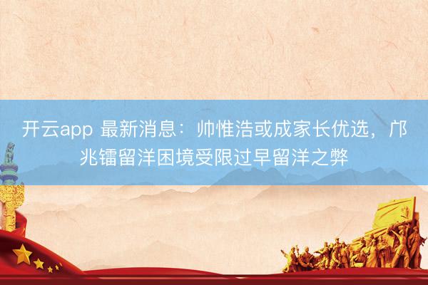開云app 最新消息:帥惟浩或成家長優選,鄺兆鐳留洋困境受限過早留洋之弊