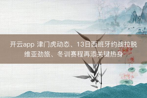 開云app 津門虎動態(tài)、13日西班牙約戰(zhàn)拉脫維亞勁旅、冬訓賽程再添關鍵熱身