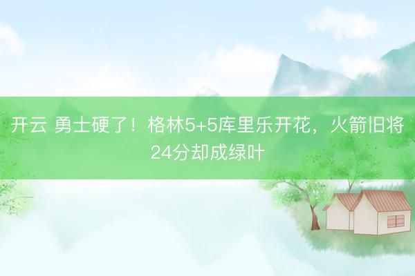 開云 勇士硬了！格林5+5庫里樂開花，火箭舊將24分卻成綠葉