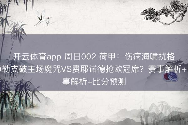 開云體育app 周日002 荷甲:傷病海嘯擾格局,烏德勒支破主場魔咒VS費耶諾德?lián)寶W冠席?賽事解析+比分預(yù)測