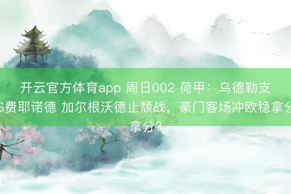 開云官方體育app 周日002 荷甲：烏德勒支VS費耶諾德 加爾根沃德止頹戰(zhàn)，豪門客場沖歐穩(wěn)拿分？