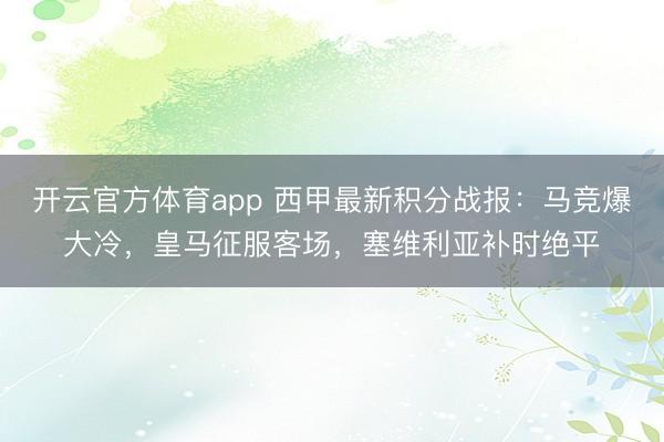 開云官方體育app 西甲最新積分戰(zhàn)報:馬競爆大冷,皇馬征服客場,塞維利亞補(bǔ)時絕平