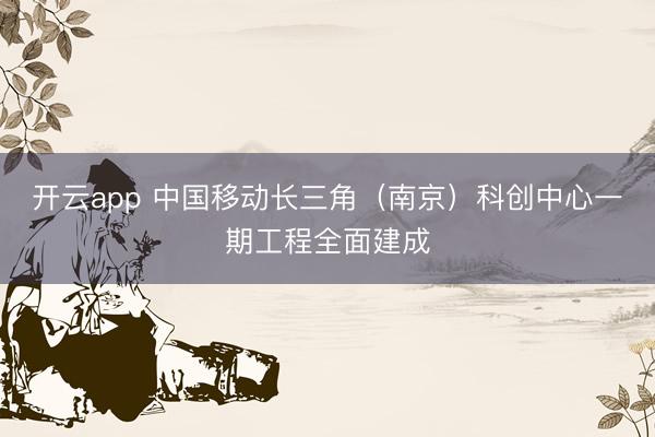 開云app 中國移動長三角(南京)科創中心一期工程全面建成