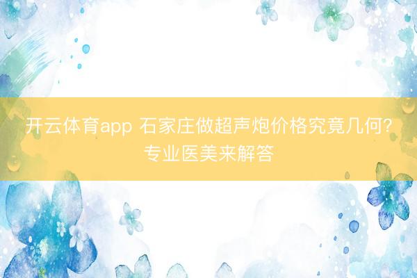 開云體育app 石家莊做超聲炮價格究竟幾何?專業醫美來解答