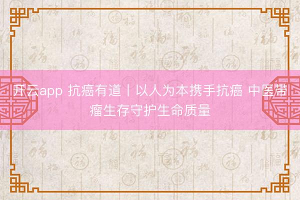 開云app 抗癌有道丨以人為本攜手抗癌 中醫(yī)帶瘤生存守護(hù)生命質(zhì)量