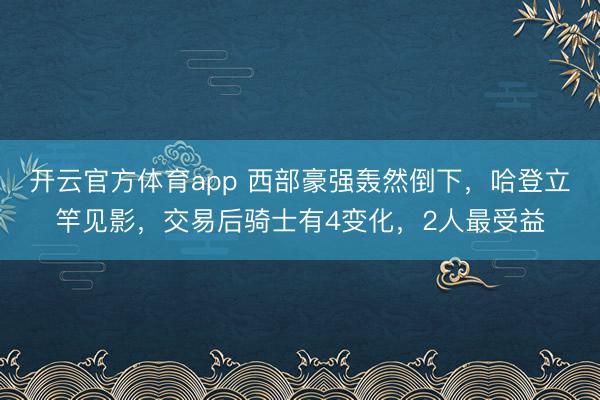 開云官方體育app 西部豪強轟然倒下,哈登立竿見影,交易后騎士有4變化,2人最受益