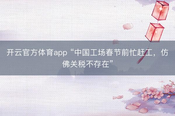 開云官方體育app “中國工場春節前忙趕工，仿佛關稅不存在”
