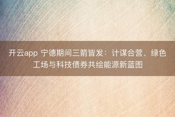 開云app 寧德期間三箭皆發(fā):計謀合營、綠色工場與科技債券共繪能源新藍圖