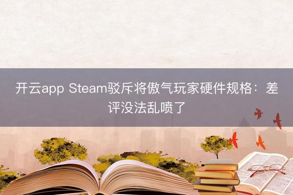 開云app Steam駁斥將傲氣玩家硬件規格:差評沒法亂噴了
