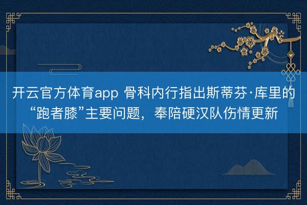 開云官方體育app 骨科內(nèi)行指出斯蒂芬·庫里的“跑者膝”主要問題,奉陪硬漢隊(duì)傷情更新