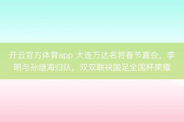 開云官方體育app 大連萬達名將春節嘉會，李明與孫繼海歸隊，雙雙聯袂國足全國杯榮耀