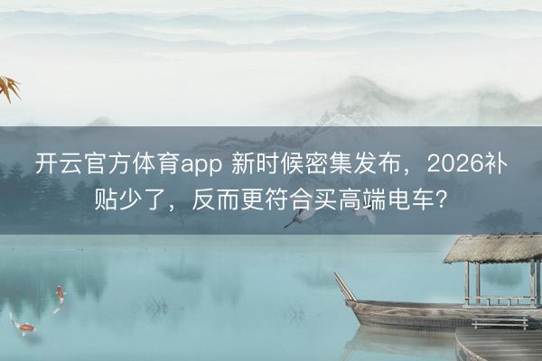 開(kāi)云官方體育app 新時(shí)候密集發(fā)布，2026補(bǔ)貼少了，反而更符合買(mǎi)高端電車(chē)？