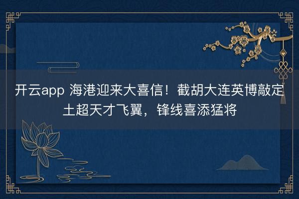 開(kāi)云app 海港迎來(lái)大喜信!截胡大連英博敲定土超天才飛翼,鋒線喜添猛將