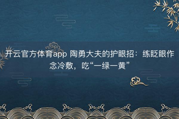 開云官方體育app 陶勇大夫的護眼招：練眨眼作念冷敷，吃“一綠一黃”